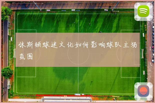休斯顿球迷文化如何影响球队主场氛围