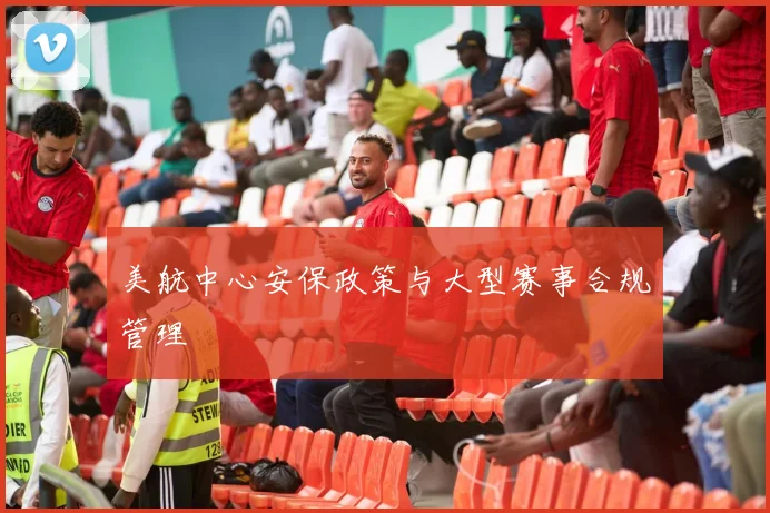 美航中心安保政策与大型赛事合规管理