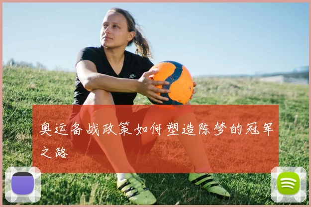 奥运备战政策如何塑造陈梦的冠军之路