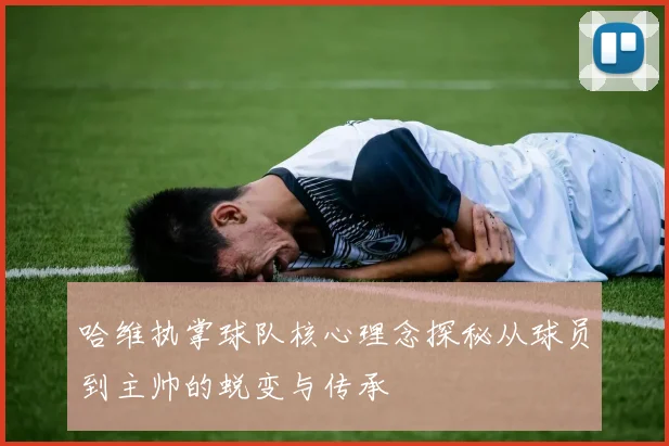 哈维执掌球队核心理念探秘从球员到主帅的蜕变与传承