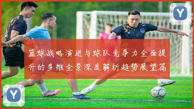 篮球战略演进与球队竞争力全面提升的多维全景深度解析趋势展望篇