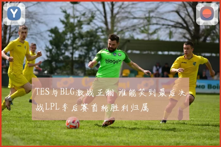 TES与BLG激战正酣 谁能笑到最后决战LPL季后赛首轮胜利归属