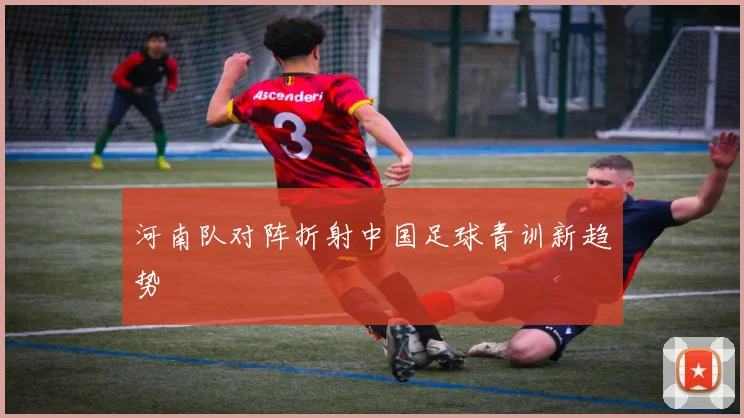 河南队对阵折射中国足球青训新趋势