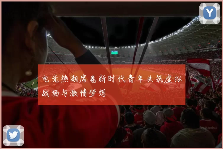 电竞热潮席卷新时代青年共筑虚拟战场与激情梦想