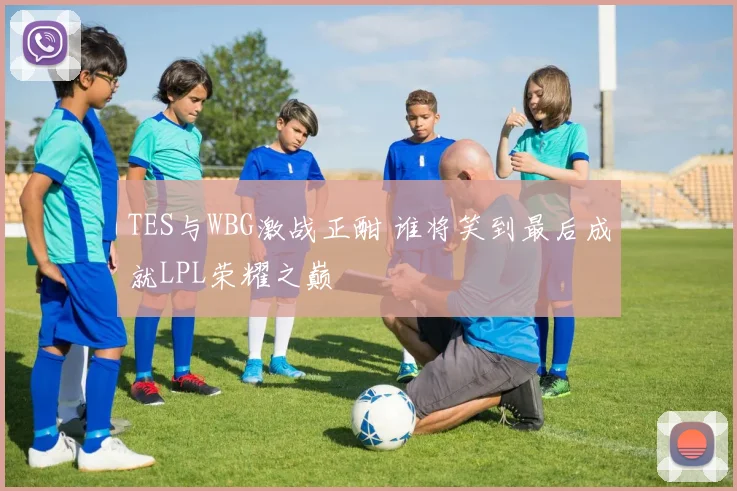 TES与WBG激战正酣 谁将笑到最后成就LPL荣耀之巅