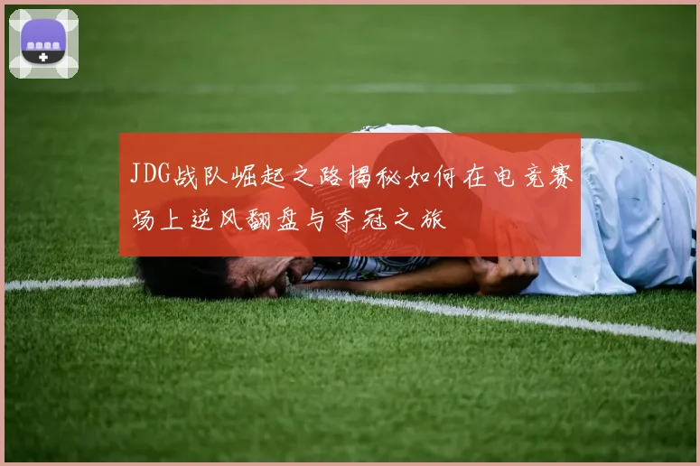 JDG战队崛起之路揭秘如何在电竞赛场上逆风翻盘与夺冠之旅