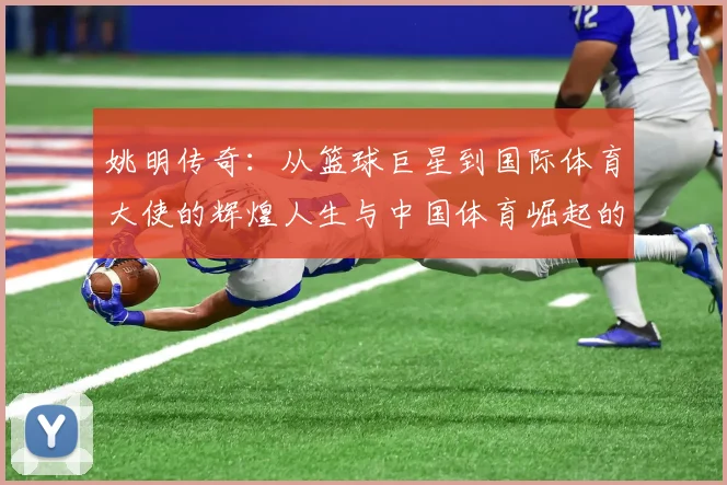 姚明传奇：从篮球巨星到国际体育大使的辉煌人生与中国体育崛起的见证