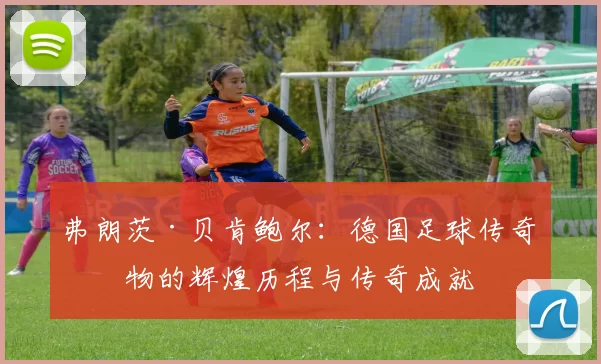 弗朗茨·贝肯鲍尔：德国足球传奇人物的辉煌历程与传奇成就