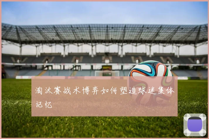 淘汰赛战术博弈如何塑造球迷集体记忆