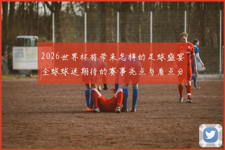 2026世界杯将带来怎样的足球盛宴全球球迷期待的赛事亮点与看点分析