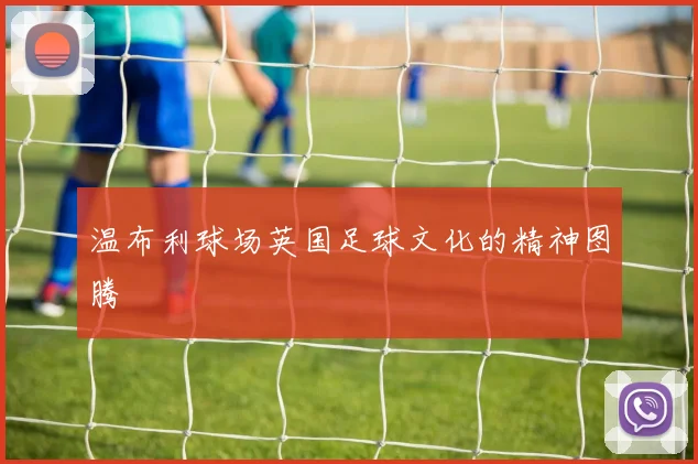 温布利球场英国足球文化的精神图腾