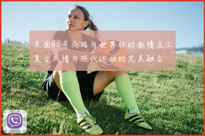 美国66号公路与世界杯的激情交汇复古风情与现代运动的完美融合