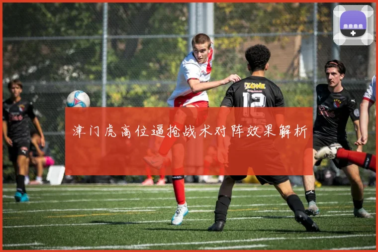 津门虎高位逼抢战术对阵效果解析