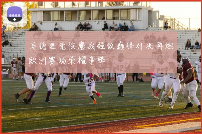 马德里竞技鏖战强敌巅峰对决再燃欧洲赛场荣耀争锋