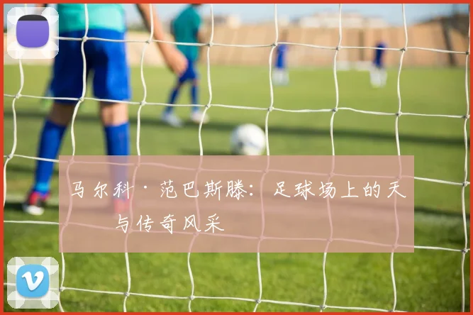 马尔科·范巴斯滕：足球场上的天才与传奇风采